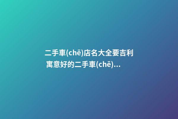 二手車(chē)店名大全要吉利 寓意好的二手車(chē)店名-名學(xué)網(wǎng)